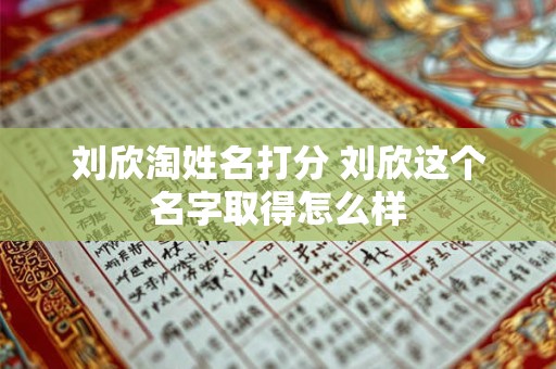 刘欣淘姓名打分 刘欣这个名字取得怎么样
