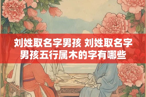 刘姓取名字男孩 刘姓取名字男孩五行属木的字有哪些