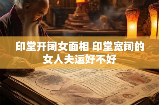 印堂开阔女面相 印堂宽阔的女人夫运好不好