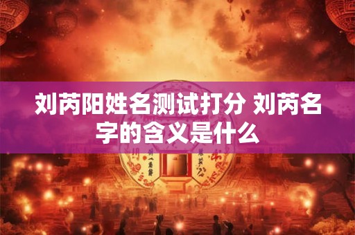 刘芮阳姓名测试打分 刘芮名字的含义是什么