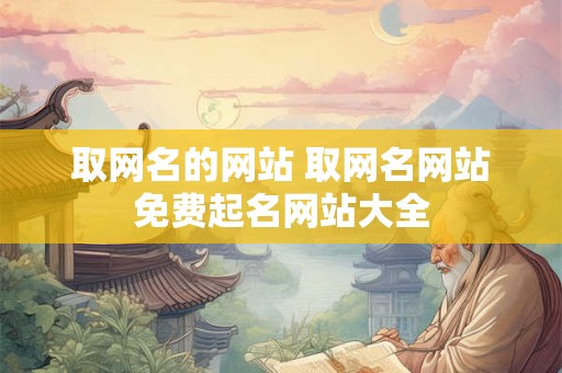 取网名的网站 取网名网站免费起名网站大全 取网名的网站 取网名网站免费起名网站大全