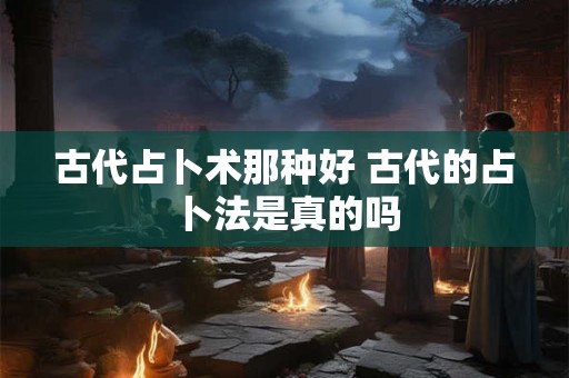 古代占卜术那种好 古代的占卜法是真的吗