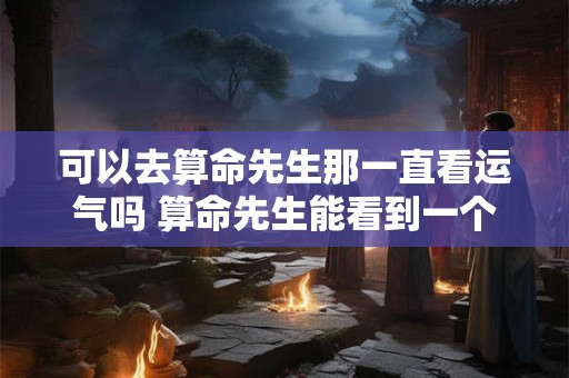 可以去算命先生那一直看运气吗 算命先生能看到一个人所有的经历吗