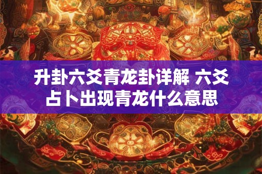 升卦六爻青龙卦详解 六爻占卜出现青龙什么意思 升卦六爻青龙卦详解 六爻占卜出现青龙什么意思