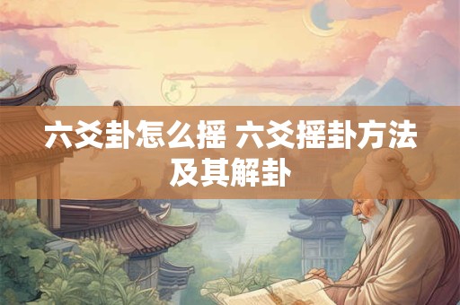 六爻卦怎么摇 六爻摇卦方法及其解卦