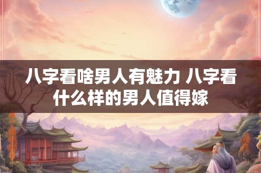八字看啥男人有魅力 八字看什么样的男人值得嫁