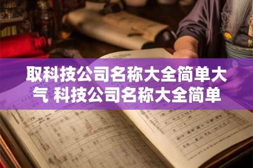 取科技公司名称大全简单大气 科技公司名称大全简单大气有含义