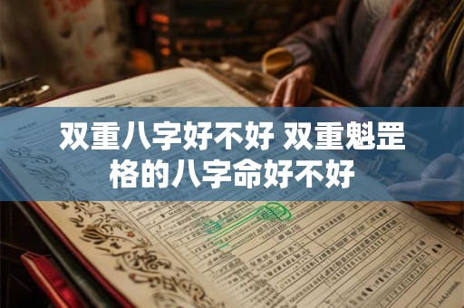 双重八字好不好 双重魁罡格的八字命好不好 双重八字好不好 双重魁罡格的八字命好不好