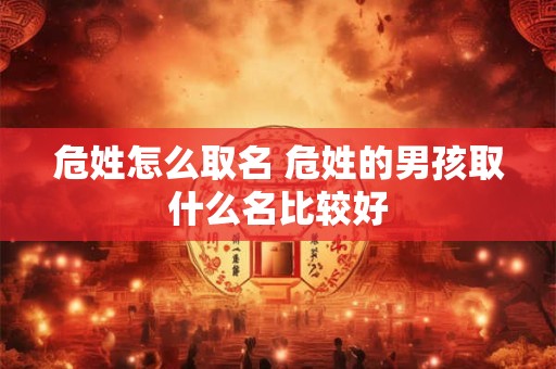 详细阅读:危姓怎么取名 危姓的男孩取什么名比较好 危姓怎么取名 危姓的男孩取什么名比较好