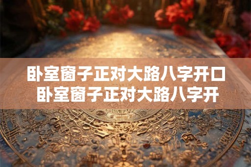 卧室窗子正对大路八字开口 卧室窗子正对大路八字开口怎么办