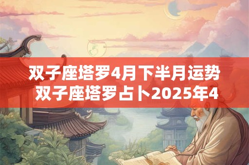 双子座塔罗4月下半月运势 双子座塔罗占卜2025年4月下半月感情运势