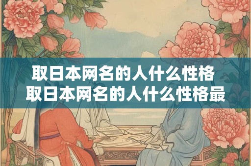 取日本网名的人什么性格 取日本网名的人什么性格最好