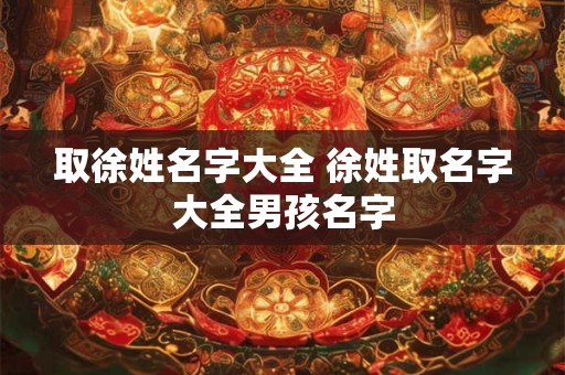 取徐姓名字大全 徐姓取名字大全男孩名字