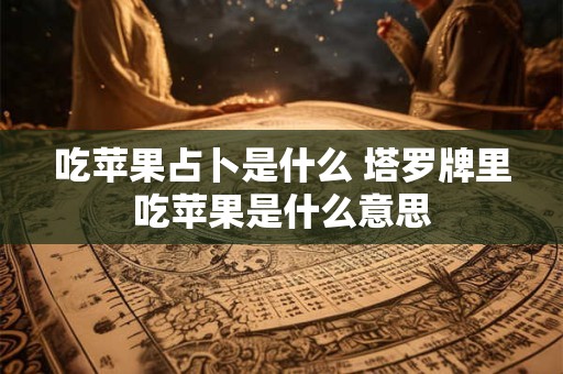 吃苹果占卜是什么 塔罗牌里吃苹果是什么意思