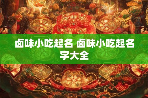 卤味小吃起名 卤味小吃起名字大全