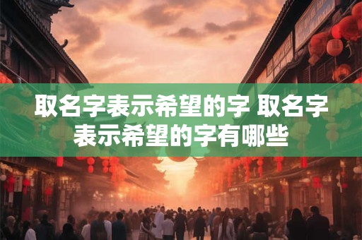 取名字表示希望的字 取名字表示希望的字有哪些