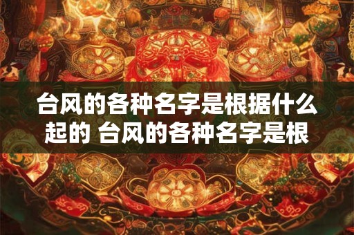 台风的各种名字是根据什么起的 台风的各种名字是根据什么起的来命名的