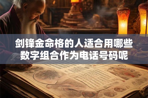 剑锋金命格的人适合用哪些数字组合作为电话号码呢 剑锋金命格的人适合用哪些数字组合作为电话号码呢
