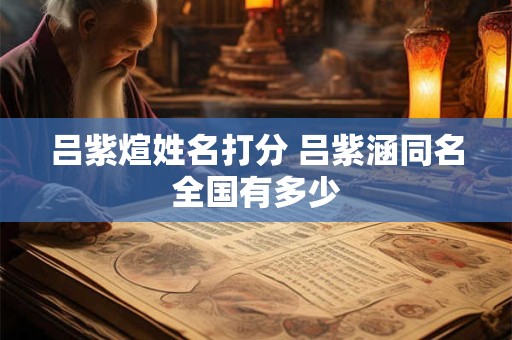 吕紫煊姓名打分 吕紫涵同名全国有多少