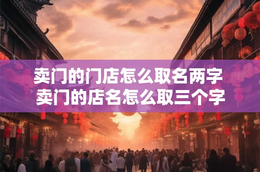 卖门的门店怎么取名两字 卖门的店名怎么取三个字