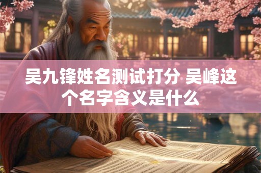 吴九锋姓名测试打分 吴峰这个名字含义是什么