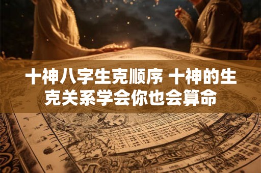 十神八字生克顺序 十神的生克关系学会你也会算命