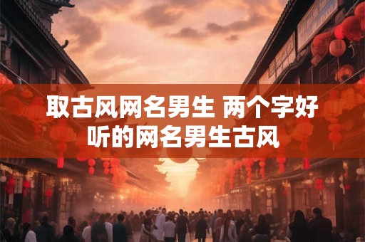 取古风网名男生 两个字好听的网名男生古风