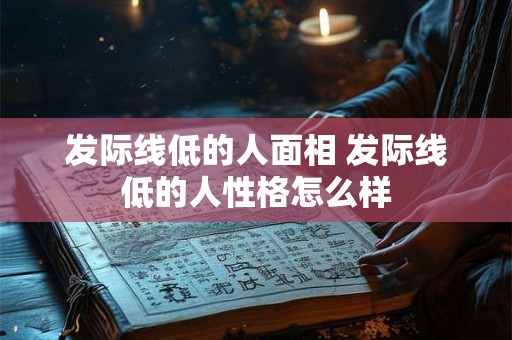 发际线低的人面相 发际线低的人性格怎么样