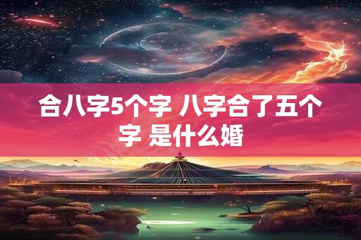 合八字5个字 八字合了五个字 是什么婚