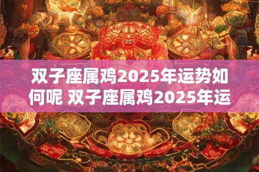 双子座属鸡2025年运势如何呢 双子座属鸡2025年运势如何呢女生
