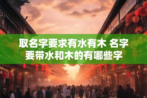 取名字要求有水有木 名字要带水和木的有哪些字
