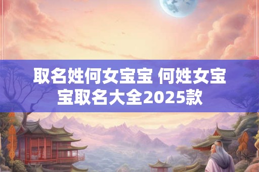 取名姓何女宝宝 何姓女宝宝取名大全2025款 取名姓何女宝宝 何姓女宝宝取名大全2025款