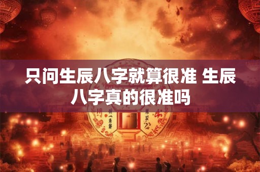 只问生辰八字就算很准 生辰八字真的很准吗