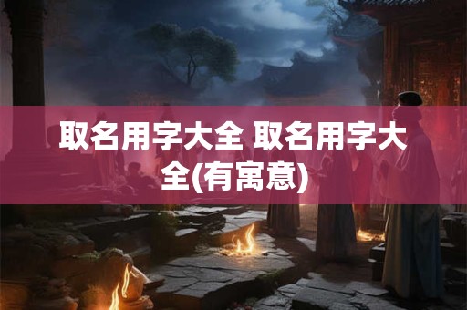 取名用字大全 取名用字大全(有寓意)