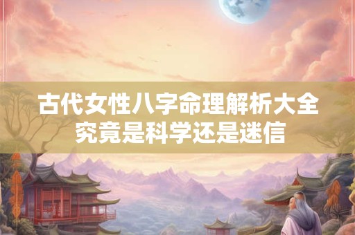古代女性八字命理解析大全 究竟是科学还是迷信 古代女性八字命理解析大全 究竟是科学还是迷信