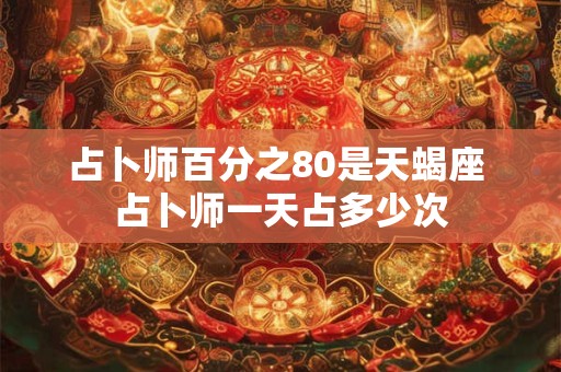 占卜师百分之80是天蝎座 占卜师一天占多少次