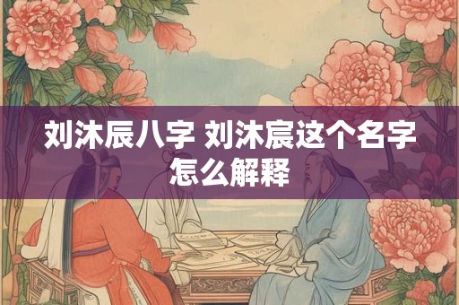 刘沐辰八字 刘沐宸这个名字怎么解释