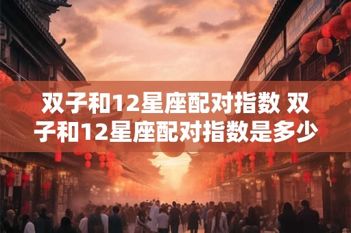 双子和12星座配对指数 双子和12星座配对指数是多少