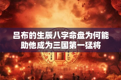 吕布的生辰八字命盘为何能助他成为三国第一猛将