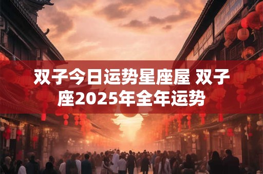 双子今日运势星座屋 双子座2025年全年运势