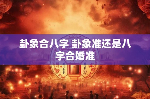 卦象合八字 卦象准还是八字合婚准