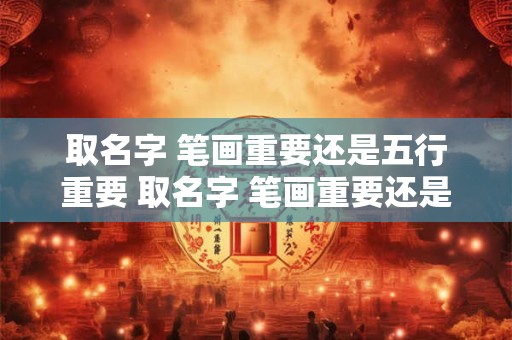 取名字 笔画重要还是五行重要 取名字 笔画重要还是五行重要一点