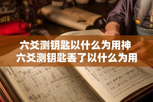 六爻测钥匙以什么为用神 六爻测钥匙丢了以什么为用神 六爻测钥匙以什么为用神 六爻测钥匙丢了以什么为用神