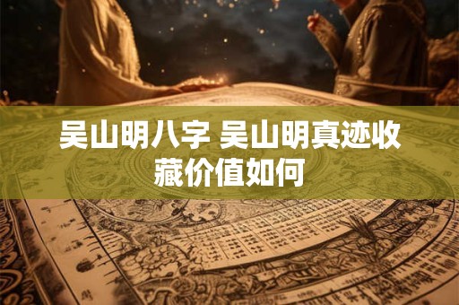 吴山明八字 吴山明真迹收藏价值如何