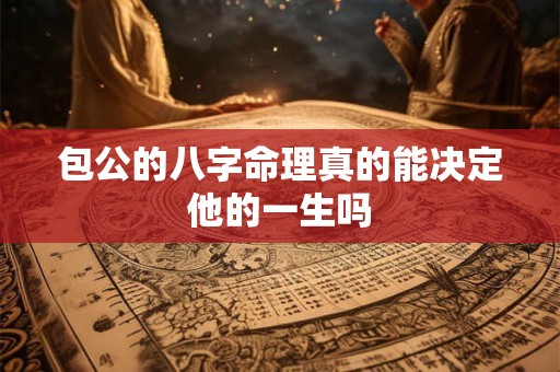 包公的八字命理真的能决定他的一生吗