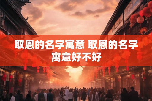取恩的名字寓意 取恩的名字寓意好不好