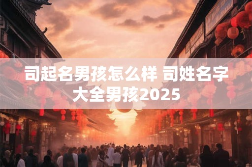 司起名男孩怎么样 司姓名字大全男孩2025
