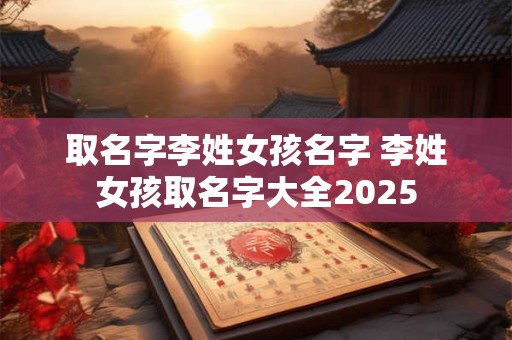 取名字李姓女孩名字 李姓女孩取名字大全2025