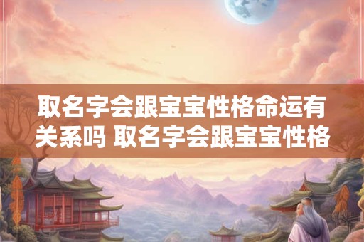 取名字会跟宝宝性格命运有关系吗 取名字会跟宝宝性格命运有关系吗男孩 取名字会跟宝宝性格命运有关系吗 取名字会跟宝宝性格命运有关系吗男孩