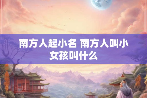 南方人起小名 南方人叫小女孩叫什么